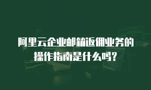 阿里云企业邮箱返佣业务的操作指南是什么吗?