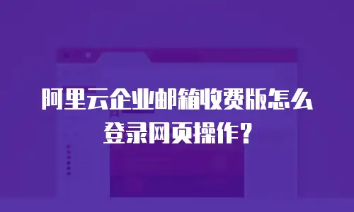 阿里云企业邮箱收费版怎么登录网页操作？