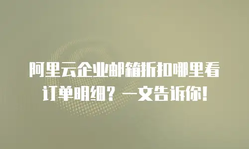 阿里云企业邮箱折扣哪里看订单明细?一文告诉你!