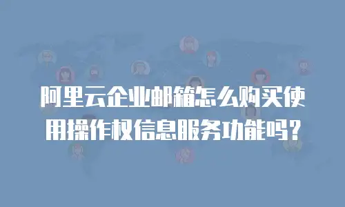 阿里云企业邮箱怎么购买使用操作权信息服务功能吗？