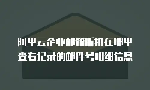 阿里云企业邮箱折扣在哪里查看记录的邮件号明细信息