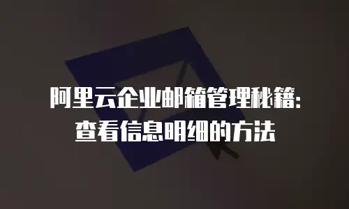 阿里云企业邮箱管理秘籍：查看信息明细的方法