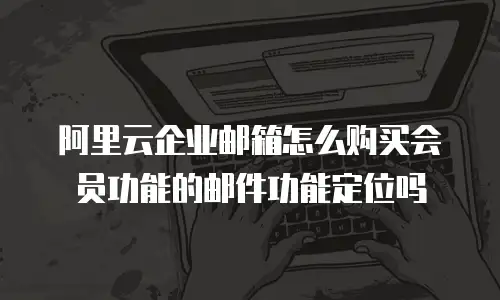 阿里云企业邮箱怎么购买会员功能的邮件功能定位吗