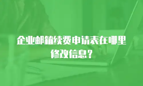 企业邮箱续费申请表在哪里修改信息?