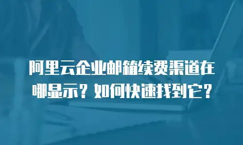 阿里云企业邮箱续费渠道在哪显示?如何快速找到它?