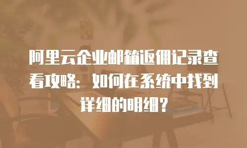 阿里云企业邮箱返佣记录查看攻略：如何在系统中找到详细的明细？