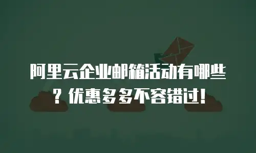 阿里云企业邮箱活动有哪些？优惠多多不容错过！