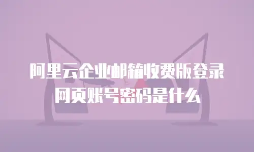 阿里云企业邮箱收费版登录网页账号密码是什么