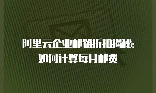 阿里云企业邮箱折扣揭秘：如何计算每月邮费