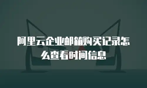 阿里云企业邮箱购买记录怎么查看时间信息