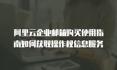 阿里云企业邮箱购买使用指南如何获取操作权信息服务
