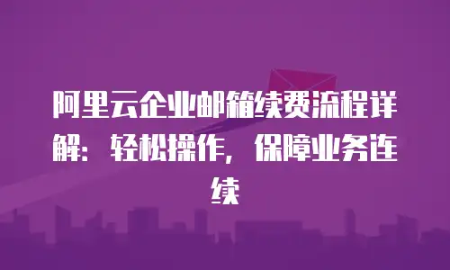 阿里云企业邮箱续费流程详解：轻松操作，保障业务连续