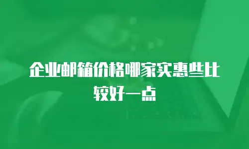 企业邮箱价格哪家实惠些比较好一点