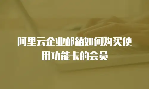 阿里云企业邮箱如何购买使用功能卡的会员