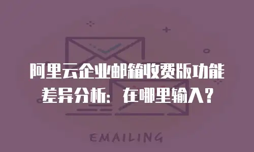 阿里云企业邮箱收费版功能差异分析：在哪里输入？