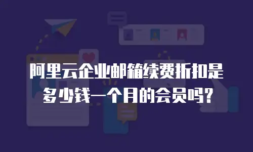阿里云企业邮箱续费折扣是多少钱一个月的会员吗?