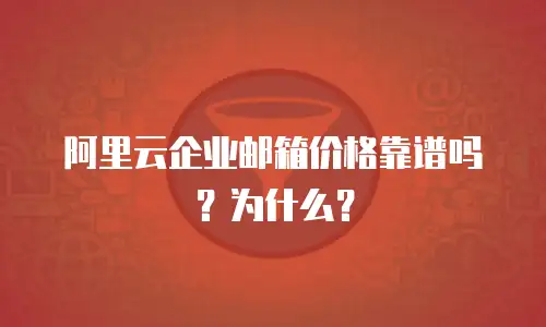阿里云企业邮箱价格靠谱吗？为什么？