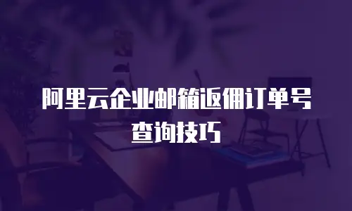 阿里云企业邮箱返佣订单号查询技巧