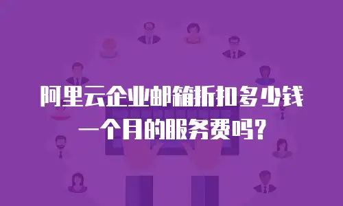 阿里云企业邮箱折扣多少钱一个月的服务费吗？