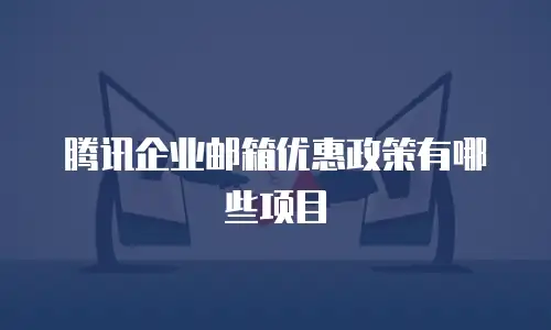 腾讯企业邮箱优惠政策有哪些项目