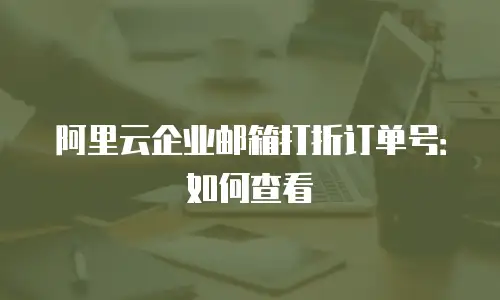 阿里云企业邮箱打折订单号:如何查看