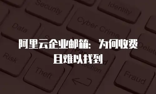 阿里云企业邮箱:为何收费且难以找到