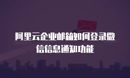 阿里云企业邮箱如何登录微信信息通知功能