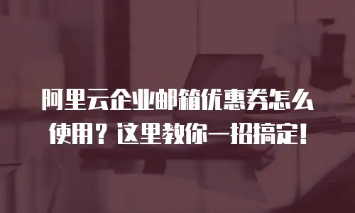 阿里云企业邮箱优惠券怎么使用？这里教你一招搞定！