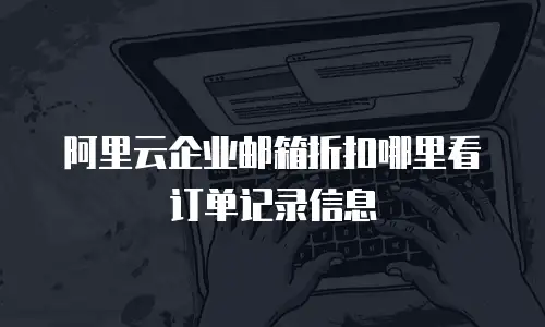 阿里云企业邮箱折扣哪里看订单记录信息