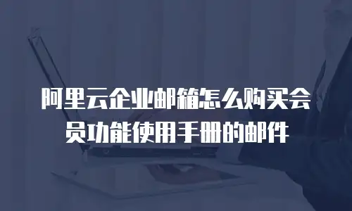 阿里云企业邮箱怎么购买会员功能使用手册的邮件