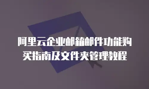 阿里云企业邮箱邮件功能购买指南及文件夹管理教程