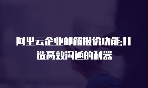 阿里云企业邮箱报价功能:打造高效沟通的利器