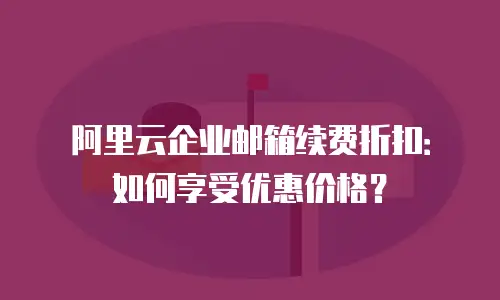 阿里云企业邮箱续费折扣:如何享受优惠价格?