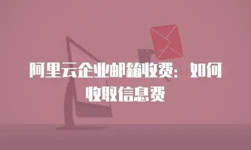 阿里云企业邮箱收费：如何收取信息费