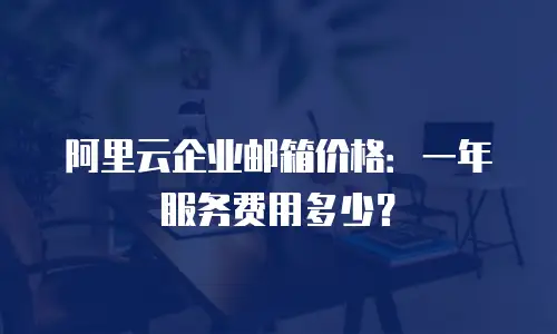 阿里云企业邮箱价格：一年服务费用多少？