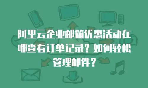 阿里云企业邮箱优惠活动在哪查看订单记录？如何轻松管理邮件？