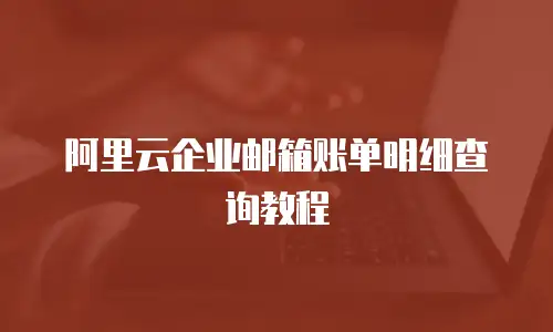 阿里云企业邮箱账单明细查询教程