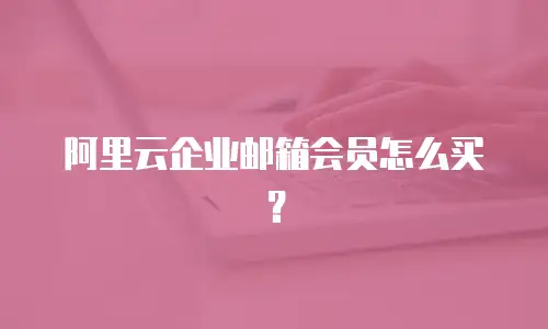 阿里云企业邮箱会员怎么买？
