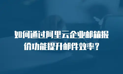 如何通过阿里云企业邮箱报价功能提升邮件效率？