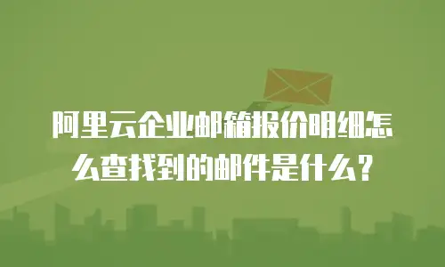 阿里云企业邮箱报价明细怎么查找到的邮件是什么?