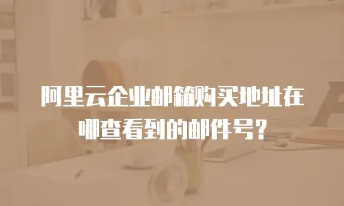 阿里云企业邮箱购买地址在哪查看到的邮件号?