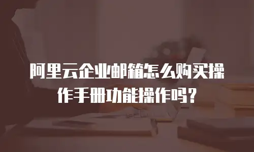 阿里云企业邮箱怎么购买操作手册功能操作吗?