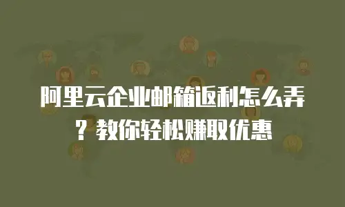 阿里云企业邮箱返利怎么弄?教你轻松赚取优惠