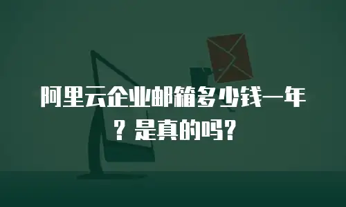 阿里云企业邮箱多少钱一年？是真的吗？