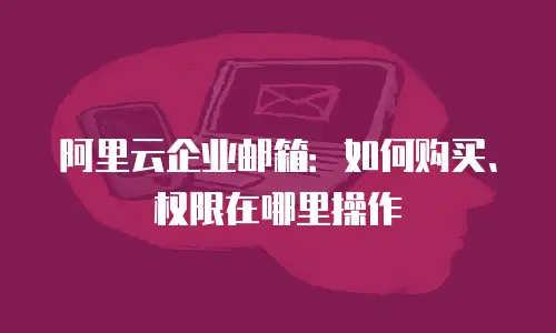 阿里云企业邮箱：如何购买、权限在哪里操作