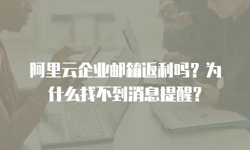 阿里云企业邮箱返利吗？为什么找不到消息提醒？