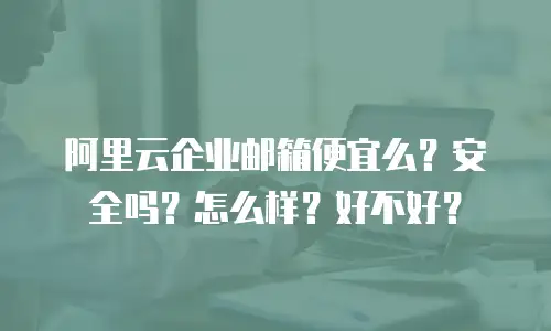 阿里云企业邮箱便宜么?安全吗?怎么样?好不好?