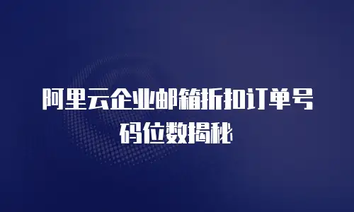 阿里云企业邮箱折扣订单号码位数揭秘