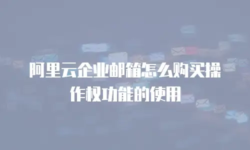 阿里云企业邮箱怎么购买操作权功能的使用