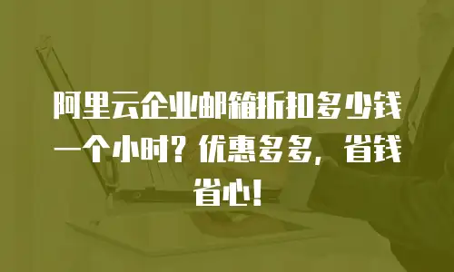 阿里云企业邮箱折扣多少钱一个小时？优惠多多，省钱省心！